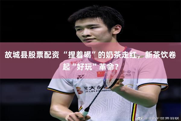 故城县股票配资 “捏着喝”的奶茶走红，新茶饮卷起“好玩”革命？