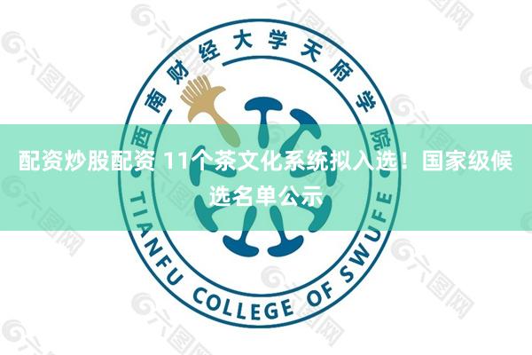 配资炒股配资 11个茶文化系统拟入选！国家级候选名单公示