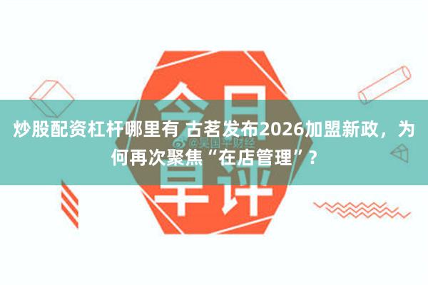 炒股配资杠杆哪里有 古茗发布2026加盟新政，为何再次聚焦“在店管理”？