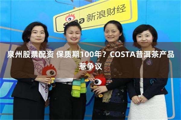泉州股票配资 保质期100年？COSTA普洱茶产品惹争议