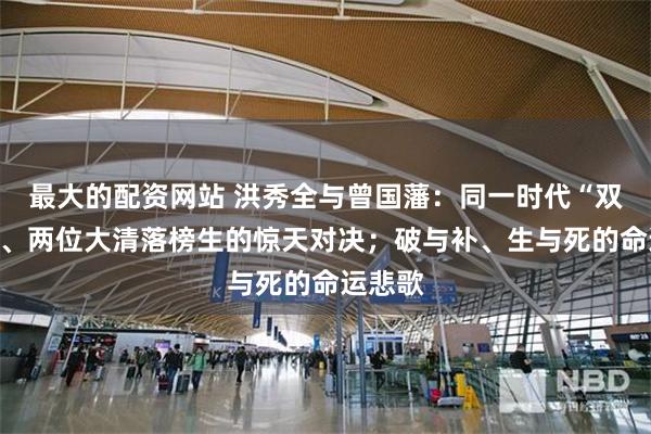 最大的配资网站 洪秀全与曾国藩：同一时代“双生子”、两位大清落榜生的惊天对决；破与补、生与死的命运悲歌