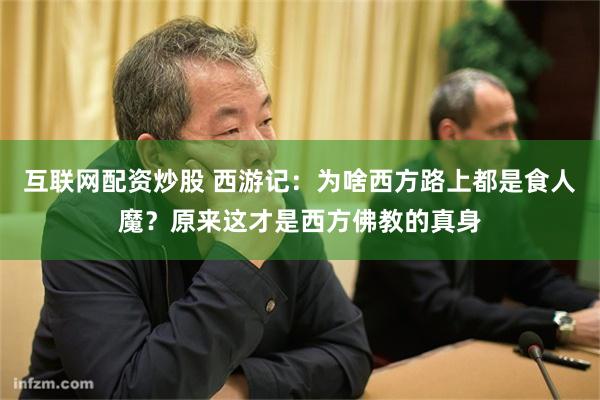 互联网配资炒股 西游记：为啥西方路上都是食人魔？原来这才是西方佛教的真身