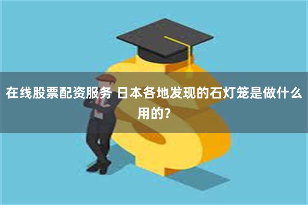 在线股票配资服务 日本各地发现的石灯笼是做什么用的？