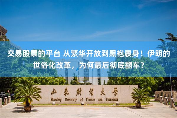 交易股票的平台 从繁华开放到黑袍裹身！伊朗的世俗化改革，为何最后彻底翻车？