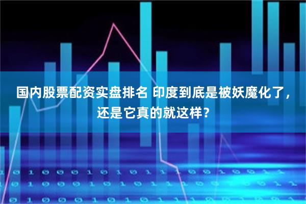 国内股票配资实盘排名 印度到底是被妖魔化了，还是它真的就这样？