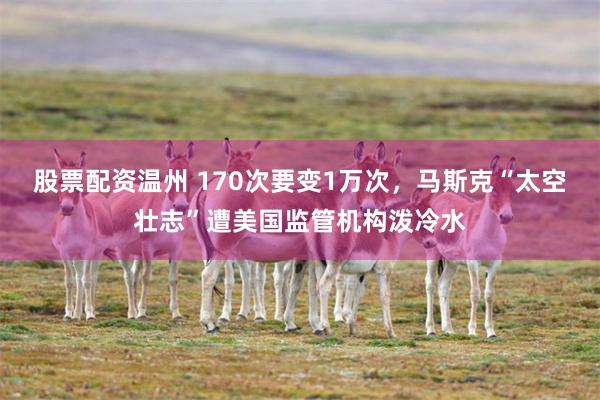 股票配资温州 170次要变1万次，马斯克“太空壮志”遭美国监管机构泼冷水