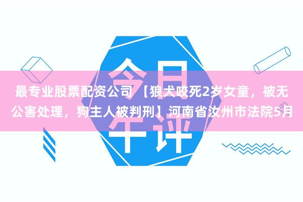 最专业股票配资公司 【狼犬咬死2岁女童，被无公害处理，狗主人被判刑】河南省汝州市法院5月