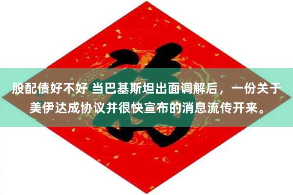 股配债好不好 当巴基斯坦出面调解后，一份关于美伊达成协议并很快宣布的消息流传开来。