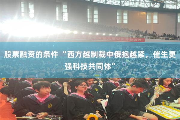 股票融资的条件 “西方越制裁中俄抱越紧，催生更强科技共同体”