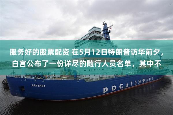 服务好的股票配资 在5月12日特朗普访华前夕，白宫公布了一份详尽的随行人员名单，其中不