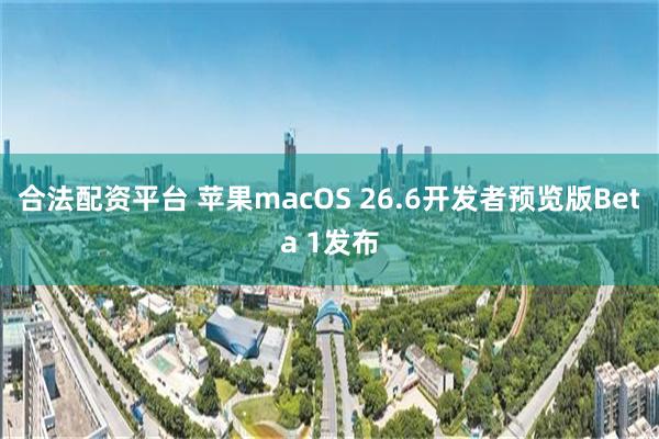 合法配资平台 苹果macOS 26.6开发者预览版Beta 1发布