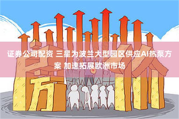 证券公司配资 三星为波兰大型园区供应AI热泵方案 加速拓展欧洲市场