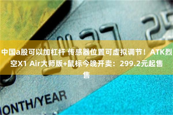 中国a股可以加杠杆 传感器位置可虚拟调节！ATK烈空X1 Air大师版+鼠标今晚开卖：299.2元起售