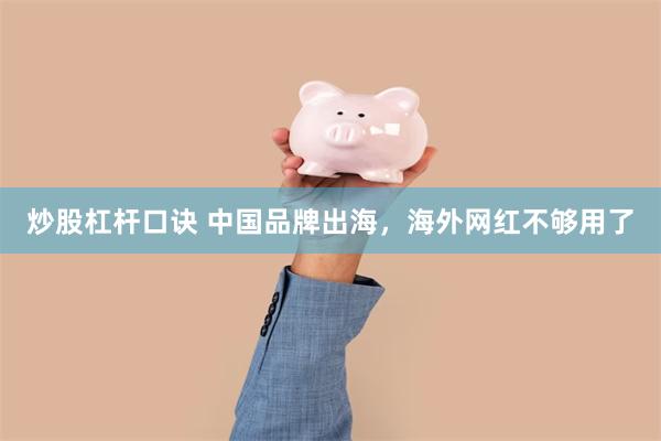 炒股杠杆口诀 中国品牌出海，海外网红不够用了