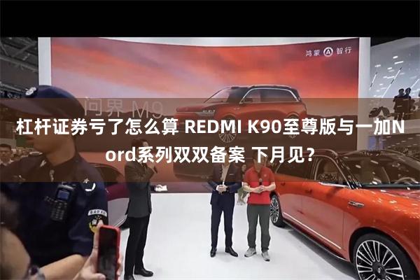 杠杆证券亏了怎么算 REDMI K90至尊版与一加Nord系列双双备案 下月见？