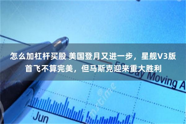 怎么加杠杆买股 美国登月又进一步，星舰V3版首飞不算完美，但马斯克迎来重大胜利