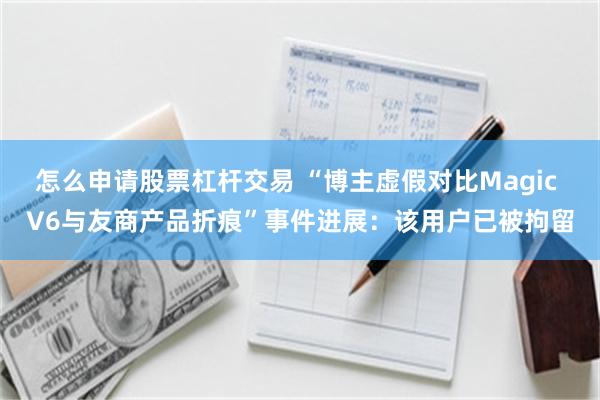 怎么申请股票杠杆交易 “博主虚假对比Magic V6与友商产品折痕”事件进展：该用户已被拘留