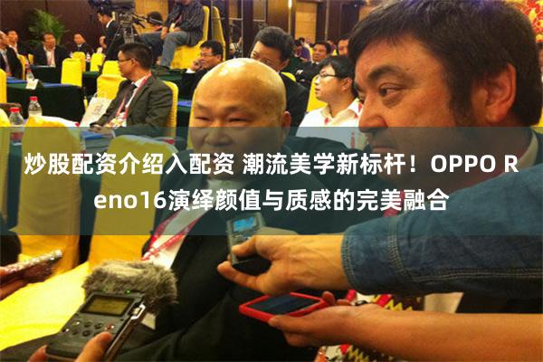 炒股配资介绍入配资 潮流美学新标杆！OPPO Reno16演绎颜值与质感的完美融合