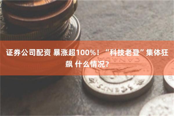 证券公司配资 暴涨超100%！“科技老登”集体狂飙 什么情况？