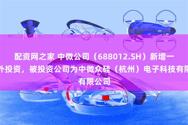 配资网之家 中微公司（688012.SH）新增一起对外投资，被投资公司为中微众硅（杭州）电子科技有限公司