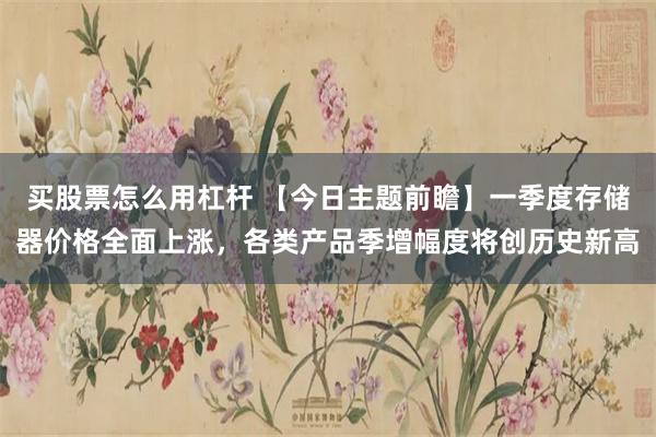 买股票怎么用杠杆 【今日主题前瞻】一季度存储器价格全面上涨，各类产品季增幅度将创历史新高