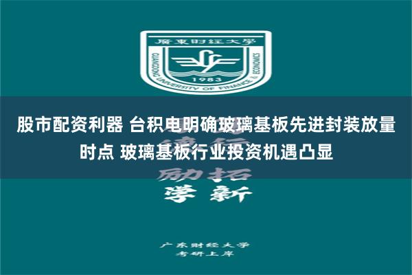 股市配资利器 台积电明确玻璃基板先进封装放量时点 玻璃基板行业投资机遇凸显