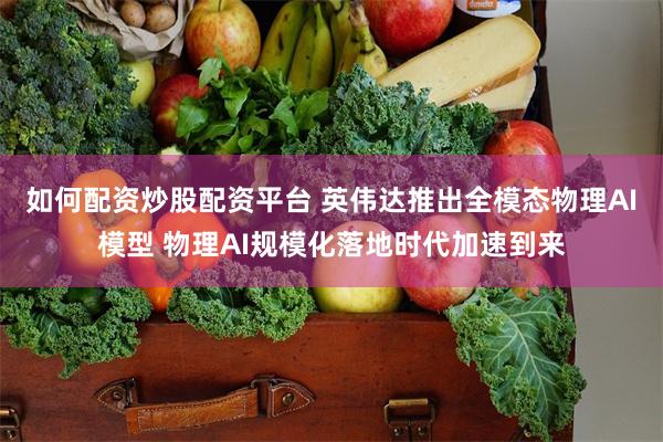 如何配资炒股配资平台 英伟达推出全模态物理AI模型 物理AI规模化落地时代加速到来
