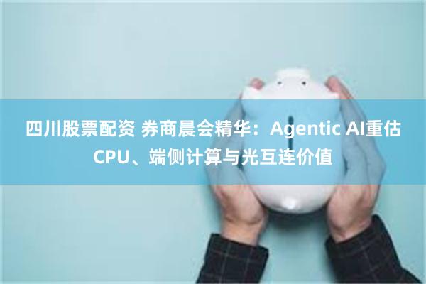四川股票配资 券商晨会精华：Agentic AI重估CPU、端侧计算与光互连价值