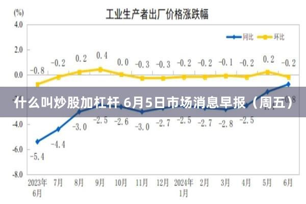 什么叫炒股加杠杆 6月5日市场消息早报（周五）