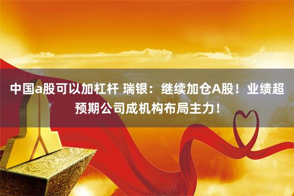中国a股可以加杠杆 瑞银：继续加仓A股！业绩超预期公司成机构布局主力！