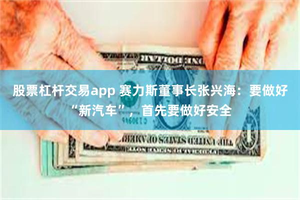 股票杠杆交易app 赛力斯董事长张兴海：要做好“新汽车”，首先要做好安全