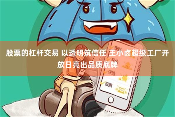 股票的杠杆交易 以透明筑信任 王小卤超级工厂开放日亮出品质底牌