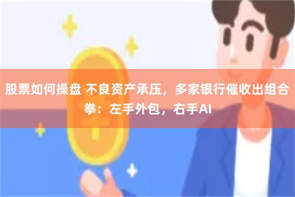股票如何操盘 不良资产承压，多家银行催收出组合拳：左手外包，右手AI