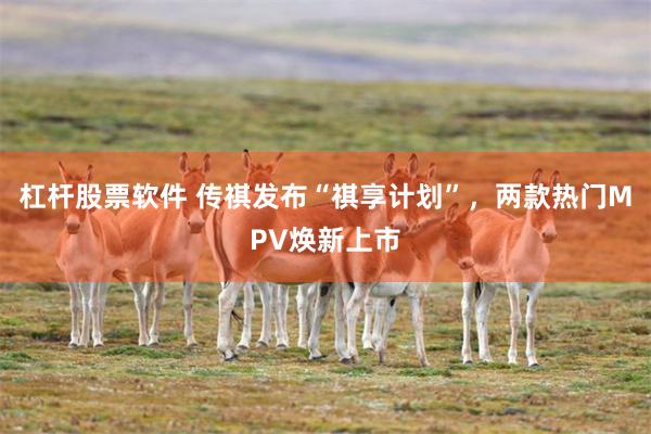 杠杆股票软件 传祺发布“祺享计划”，两款热门MPV焕新上市