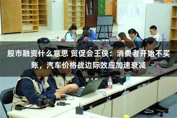 股市融资什么意思 贸促会王侠：消费者开始不买账，汽车价格战边际效应加速衰减