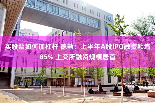 买股票如何加杠杆 德勤：上半年A股IPO融资额增85% 上交所融资规模居首