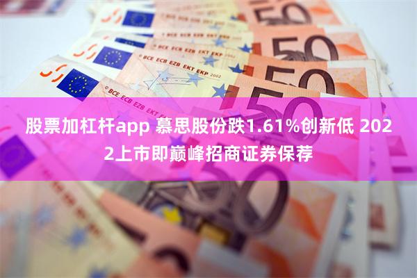 股票加杠杆app 慕思股份跌1.61%创新低 2022上市即巅峰招商证券保荐