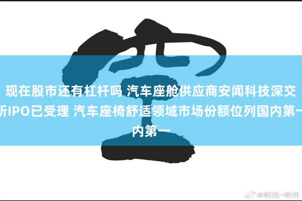 现在股市还有杠杆吗 汽车座舱供应商安闻科技深交所IPO已受理 汽车座椅舒适领域市场份额位列国内第一