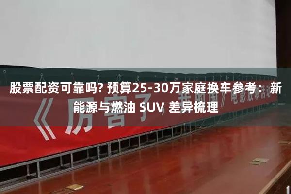 股票配资可靠吗? 预算25-30万家庭换车参考：新能源与燃油 SUV 差异梳理