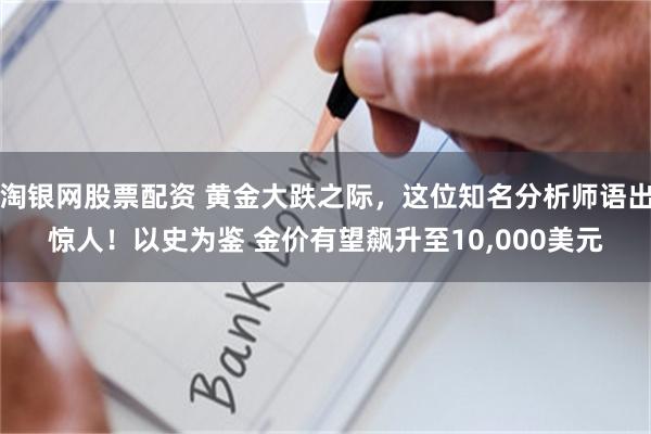 淘银网股票配资 黄金大跌之际，这位知名分析师语出惊人！以史为鉴 金价有望飙升至10,000美元