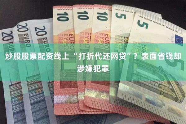 炒股股票配资线上 “打折代还网贷”？表面省钱却涉嫌犯罪