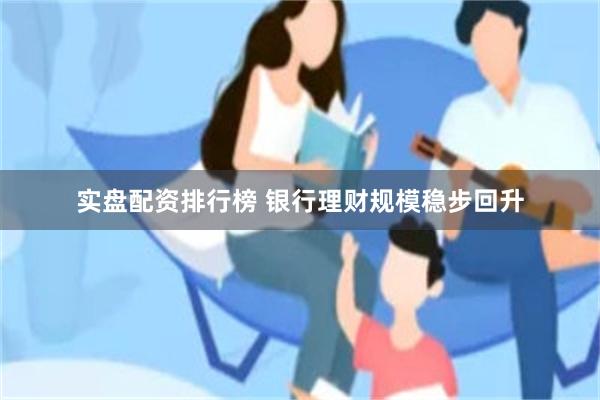 实盘配资排行榜 银行理财规模稳步回升