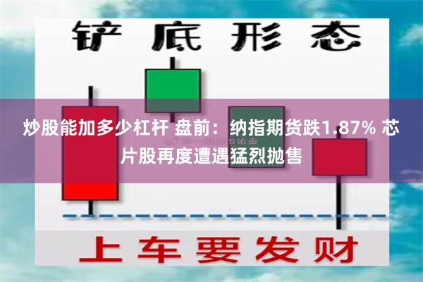 炒股能加多少杠杆 盘前：纳指期货跌1.87% 芯片股再度遭遇猛烈抛售