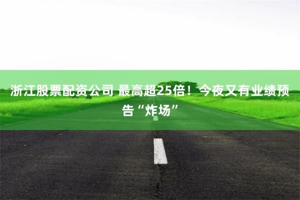 浙江股票配资公司 最高超25倍！今夜又有业绩预告“炸场”