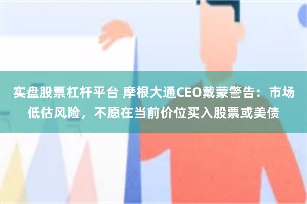 实盘股票杠杆平台 摩根大通CEO戴蒙警告：市场低估风险，不愿在当前价位买入股票或美债