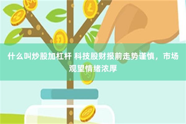 什么叫炒股加杠杆 科技股财报前走势谨慎，市场观望情绪浓厚