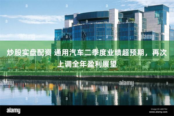 炒股实盘配资 通用汽车二季度业绩超预期，再次上调全年盈利展望