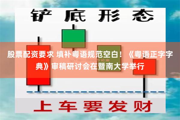 股票配资要求 填补粤语规范空白！《粤语正字字典》审稿研讨会在暨南大学举行