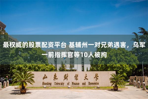 最权威的股票配资平台 基辅州一对兄弟遇害，乌军一前指挥官等10人被拘