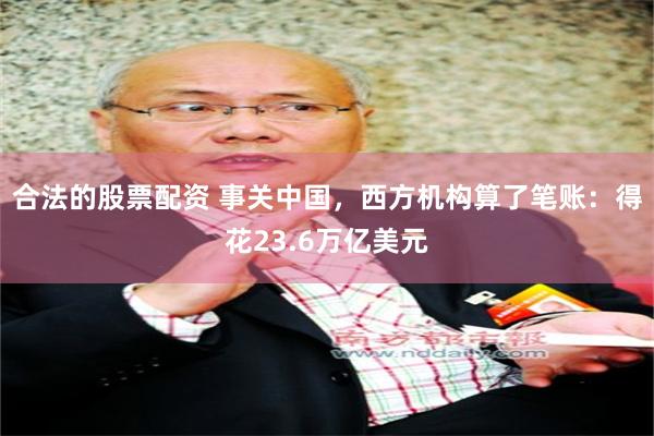 合法的股票配资 事关中国，西方机构算了笔账：得花23.6万亿美元